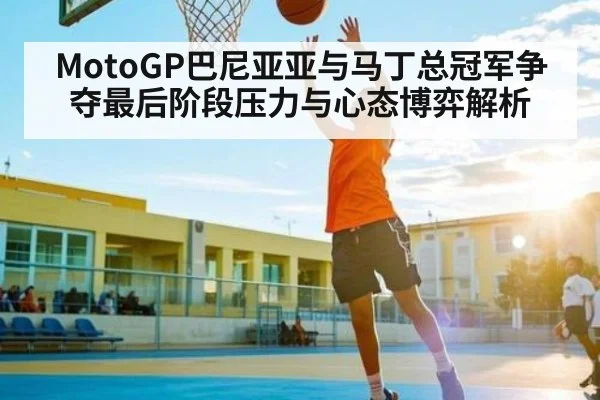 MotoGP巴尼亚亚与马丁总冠军争夺最后阶段压力与心态博弈解析