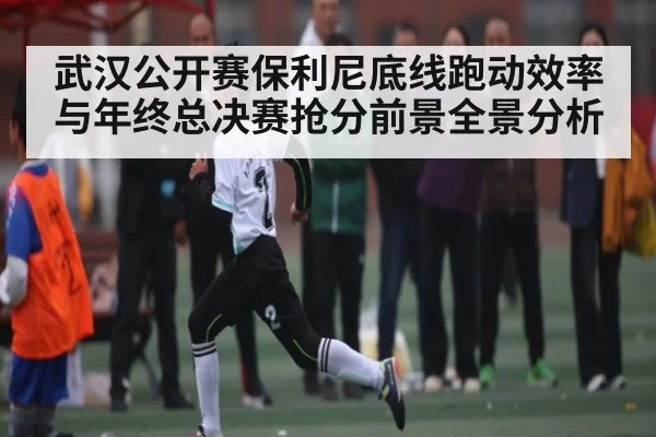武汉公开赛保利尼底线跑动效率与年终总决赛抢分前景全景分析（kaiyun）