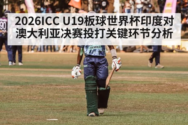 2026ICC U19板球世界杯印度对澳大利亚决赛投打关键环节分析