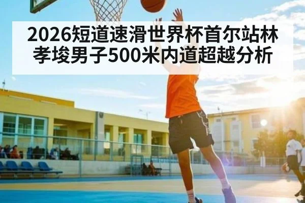 2026短道速滑世界杯首尔站林孝埈男子500米内道超越分析