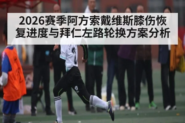 2026赛季阿方索戴维斯膝伤恢复进度与拜仁左路轮换方案分析