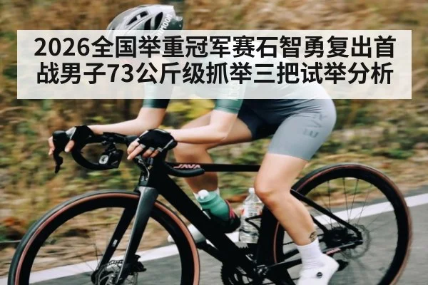 2026全国举重冠军赛石智勇复出首战男子73公斤级抓举三把试举分析 - kaiyun